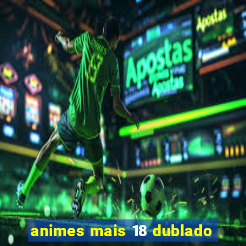 animes mais 18 dublado