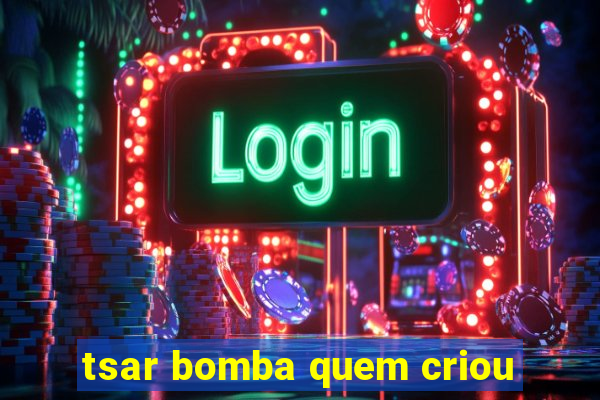 tsar bomba quem criou