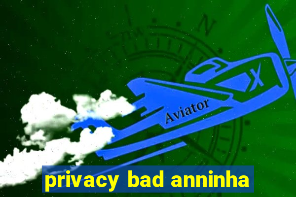 privacy bad anninha