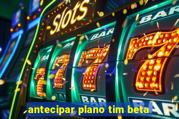 antecipar plano tim beta