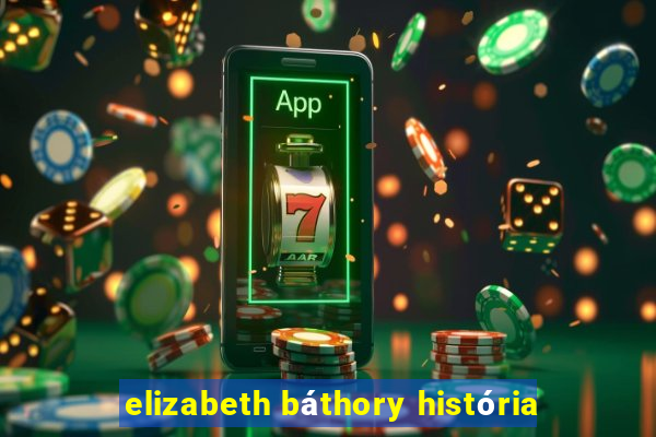 elizabeth báthory história