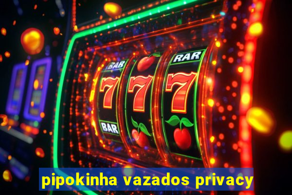 pipokinha vazados privacy